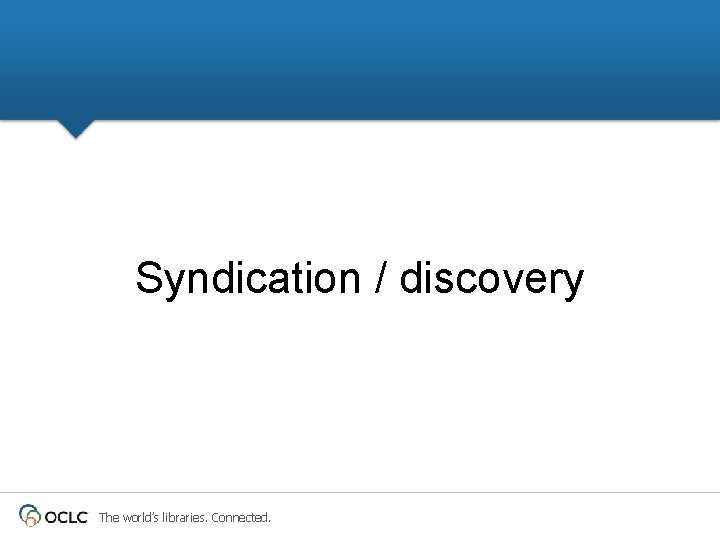 Syndication / discovery The world’s libraries. Connected. Syndication / discovery The world’s libraries. Connected.