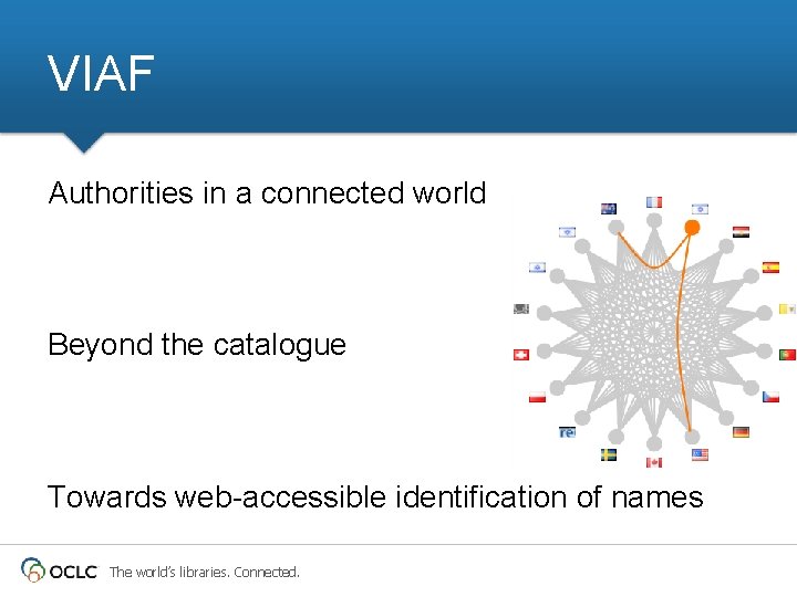 VIAF Authorities in a connected world Beyond the catalogue Towards web-accessible identification of names VIAF Authorities in a connected world Beyond the catalogue Towards web-accessible identification of names