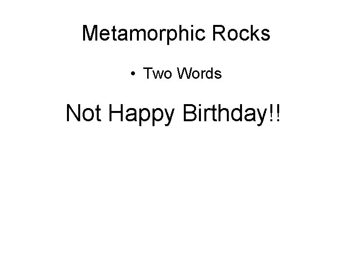 Metamorphic Rocks • Two Words Not Happy Birthday!! 
