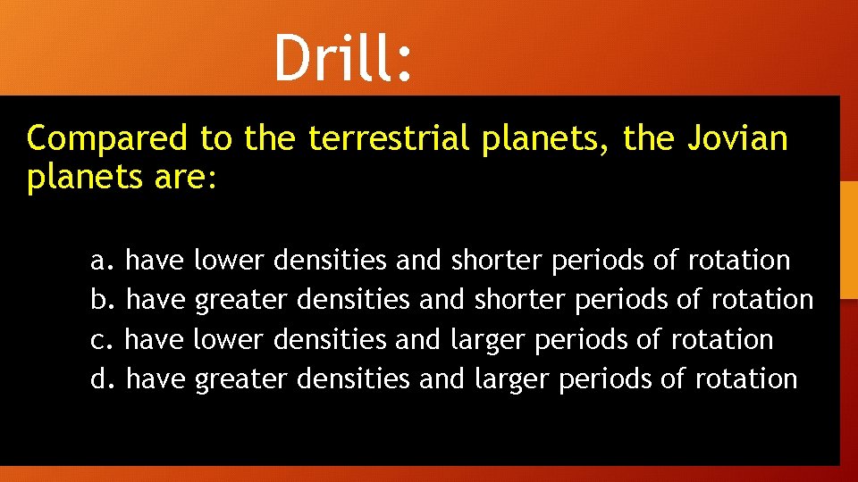 Drill: Compared to the terrestrial planets, the Jovian planets are: a. have lower densities