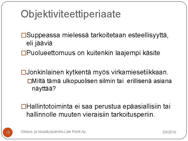 Objektiviteettiperiaate �Suppeassa mielessä tarkoitetaan esteellisyyttä, eli jääviä �Puolueettomuus on kuitenkin laajempi käsite �Jonkinlainen kytkentä Objektiviteettiperiaate �Suppeassa mielessä tarkoitetaan esteellisyyttä, eli jääviä �Puolueettomuus on kuitenkin laajempi käsite �Jonkinlainen kytkentä