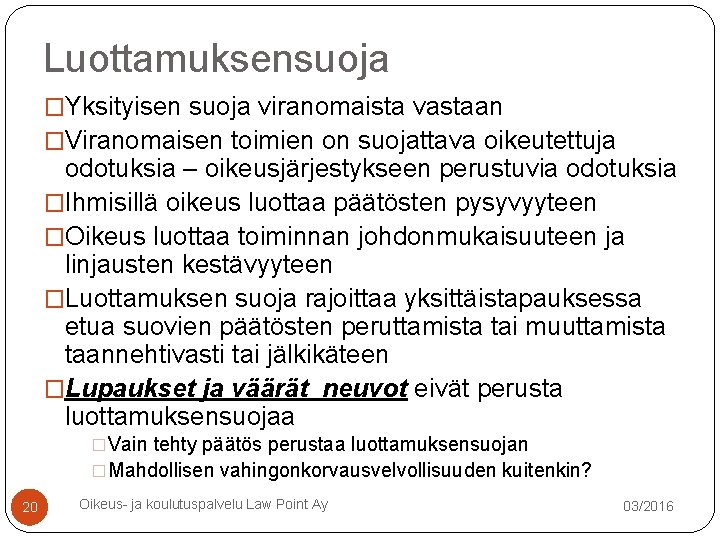 Luottamuksensuoja �Yksityisen suoja viranomaista vastaan �Viranomaisen toimien on suojattava oikeutettuja odotuksia – oikeusjärjestykseen perustuvia Luottamuksensuoja �Yksityisen suoja viranomaista vastaan �Viranomaisen toimien on suojattava oikeutettuja odotuksia – oikeusjärjestykseen perustuvia