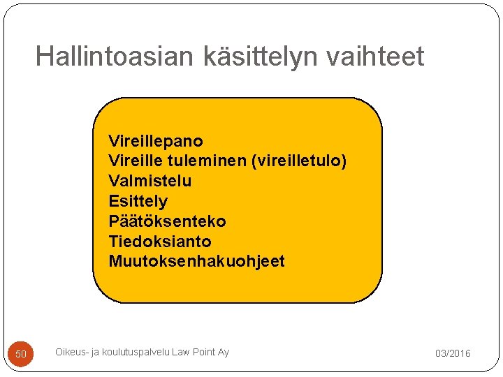 Hallintoasian käsittelyn vaihteet Vireillepano Vireille tuleminen (vireilletulo) Valmistelu Esittely Päätöksenteko Tiedoksianto Muutoksenhakuohjeet 50 Oikeus- Hallintoasian käsittelyn vaihteet Vireillepano Vireille tuleminen (vireilletulo) Valmistelu Esittely Päätöksenteko Tiedoksianto Muutoksenhakuohjeet 50 Oikeus-