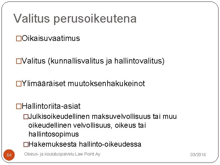 Valitus perusoikeutena �Oikaisuvaatimus �Valitus (kunnallisvalitus ja hallintovalitus) �Ylimääräiset muutoksenhakukeinot �Hallintoriita-asiat �Julkisoikeudellinen maksuvelvollisuus tai muu Valitus perusoikeutena �Oikaisuvaatimus �Valitus (kunnallisvalitus ja hallintovalitus) �Ylimääräiset muutoksenhakukeinot �Hallintoriita-asiat �Julkisoikeudellinen maksuvelvollisuus tai muu
