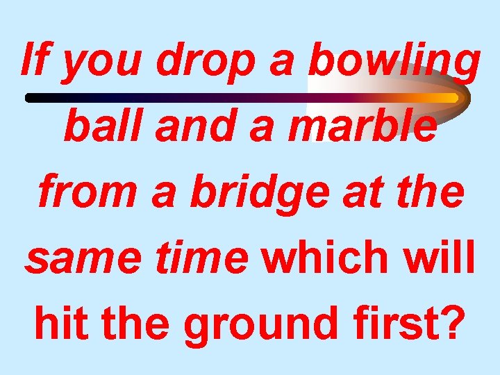 If you drop a bowling ball and a marble from a bridge at the