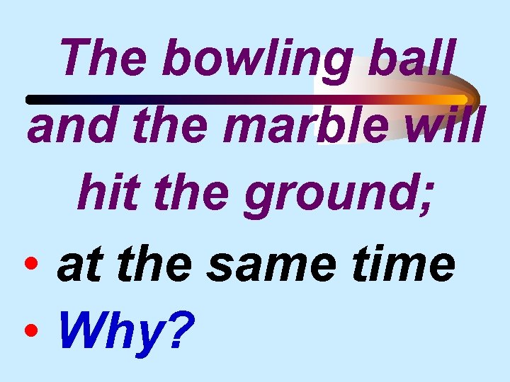 The bowling ball and the marble will hit the ground; • at the same