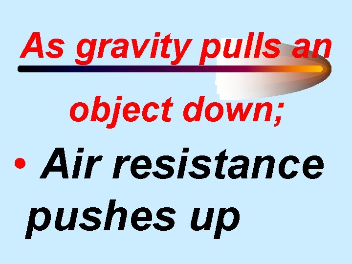 As gravity pulls an object down; • Air resistance pushes up 