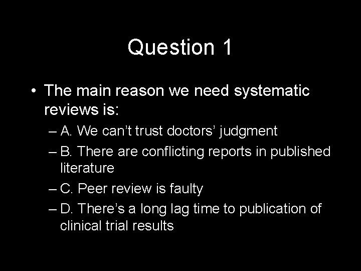 Question 1 • The main reason we need systematic reviews is: – A. We