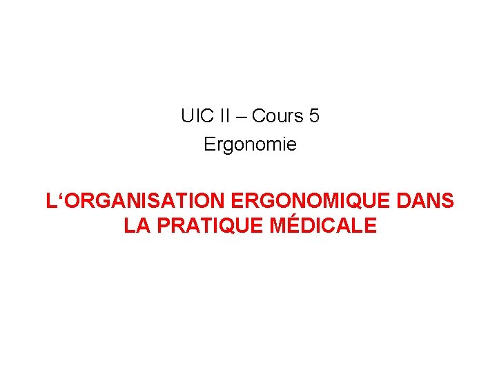 UIC II – Cours 5 Ergonomie L‘ORGANISATION ERGONOMIQUE DANS LA PRATIQUE MÉDICALE 