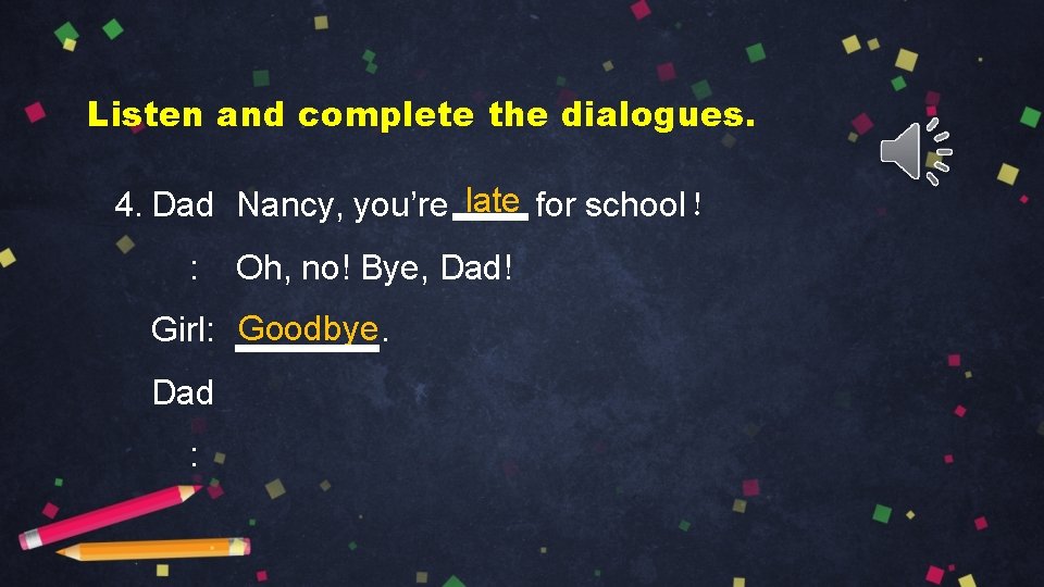 Listen and complete the dialogues. 4. Dad Nancy, you’re late for school！ : Oh,