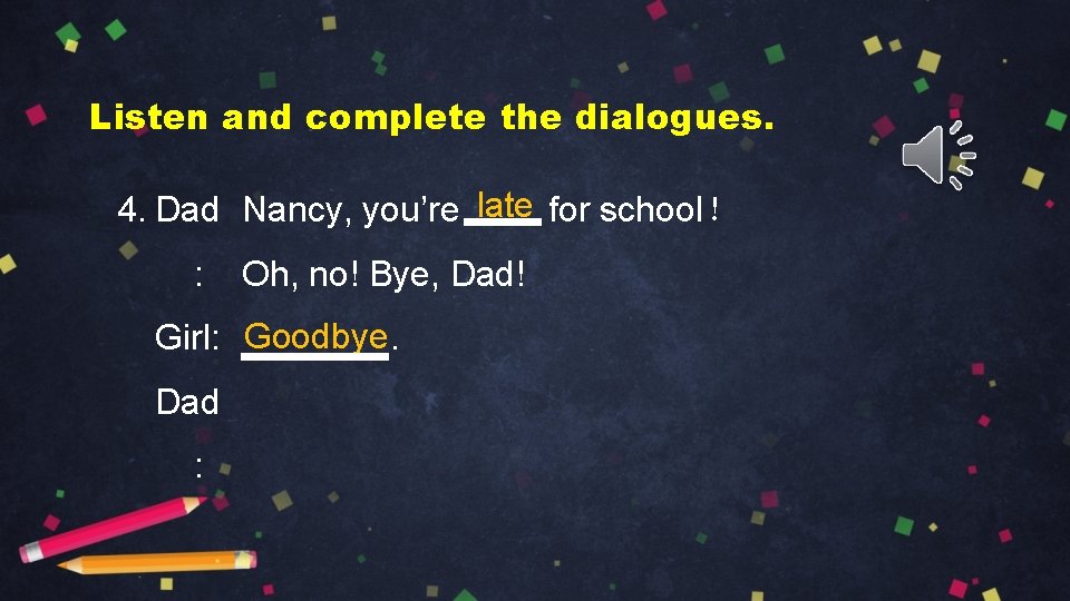 Listen and complete the dialogues. 4. Dad Nancy, you’re late for school！ : Oh,
