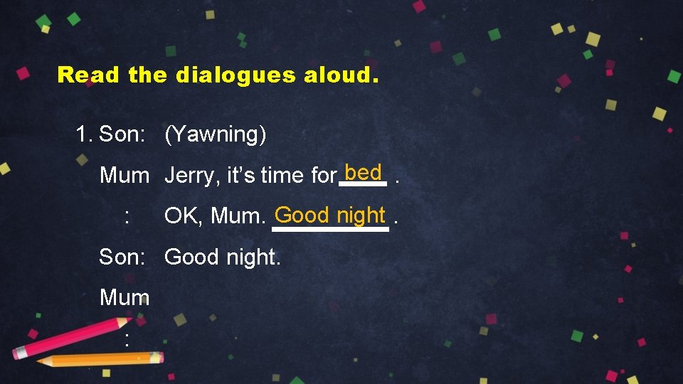 Read the dialogues aloud. 1. Son: (Yawning) Mum Jerry, it’s time for bed. :