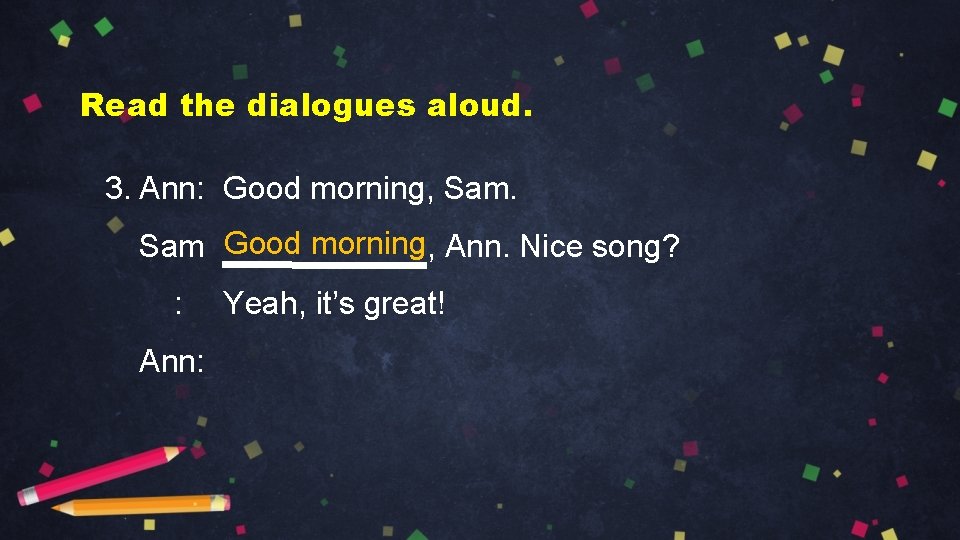 Read the dialogues aloud. 3. Ann: Good morning, Sam Good morning, Ann. Nice song?