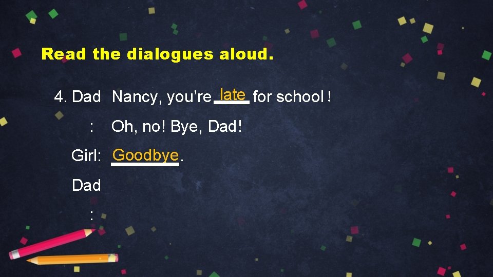 Read the dialogues aloud. 4. Dad Nancy, you’re late for school！ : Oh, no!