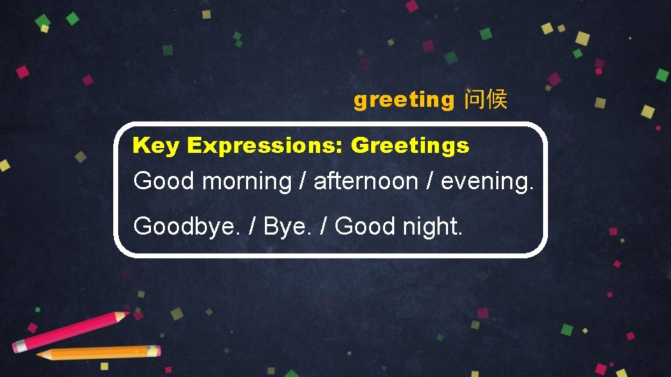 greeting 问候 Key Expressions: Greetings Good morning / afternoon / evening. Goodbye. / Bye.