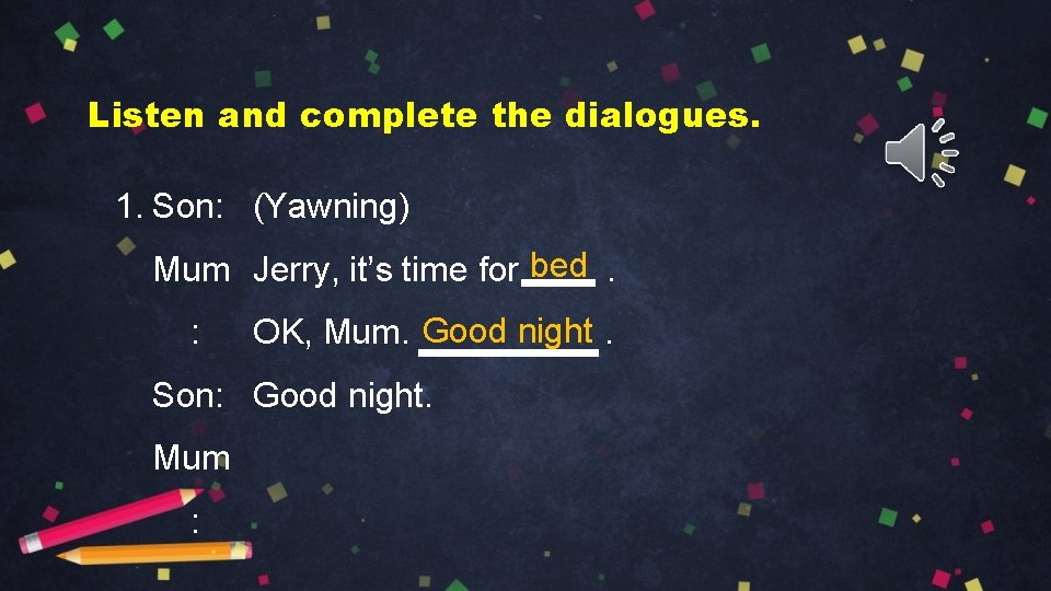 Listen and complete the dialogues. 1. Son: (Yawning) Mum Jerry, it’s time for bed.