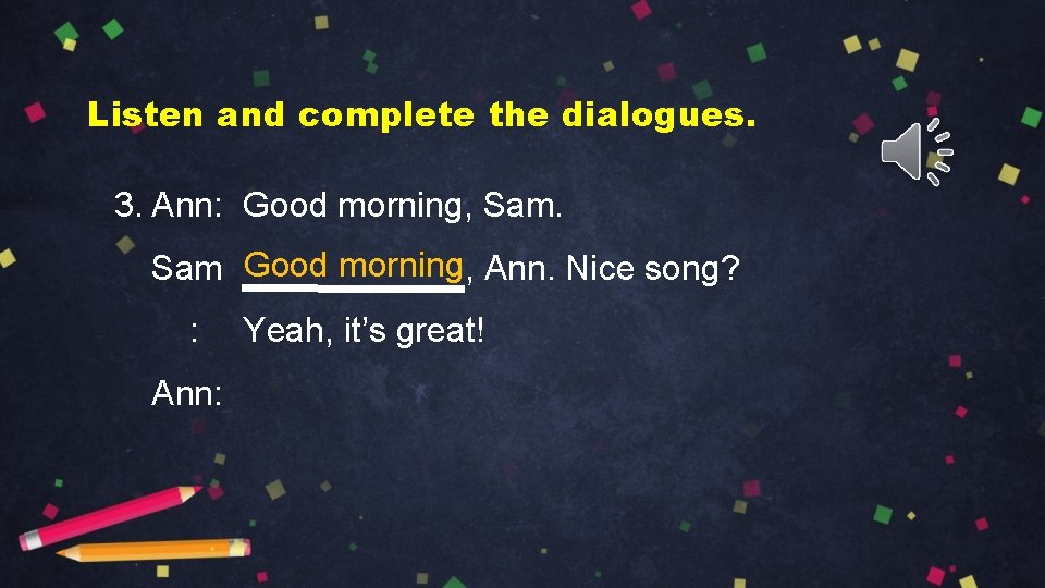 Listen and complete the dialogues. 3. Ann: Good morning, Sam Good morning, Ann. Nice