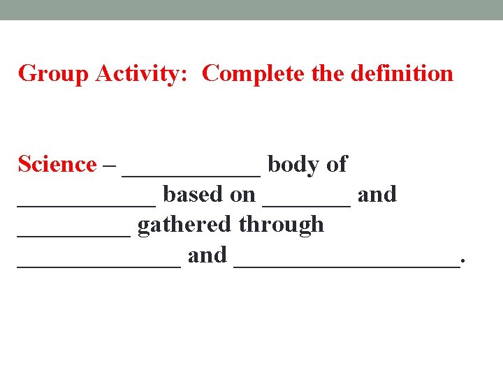 Group Activity: Complete the definition Science – ______ body of ______ based on _______ Group Activity: Complete the definition Science – ______ body of ______ based on _______