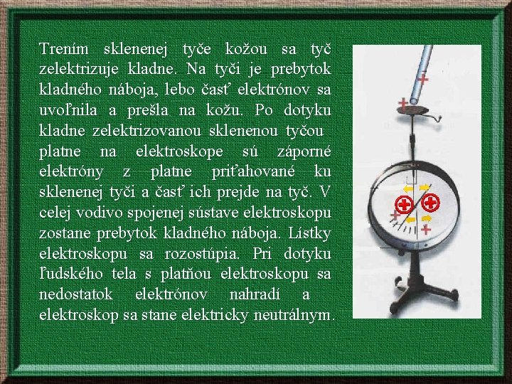 Trením sklenenej tyče kožou sa tyč zelektrizuje kladne. Na tyči je prebytok kladného náboja,