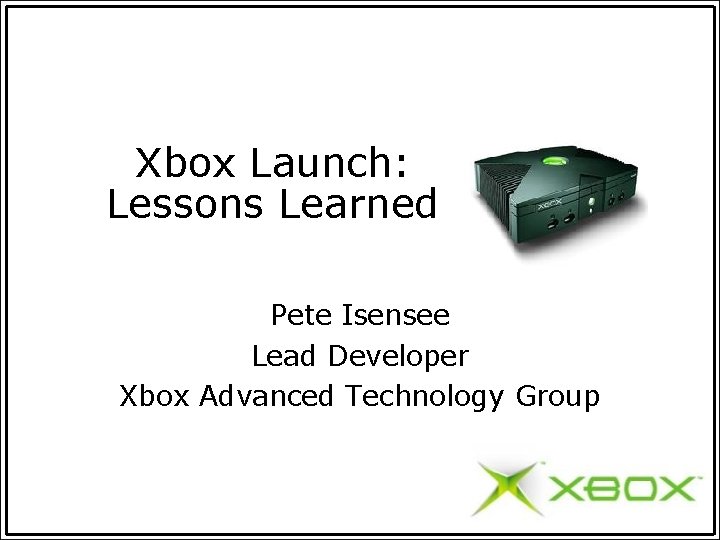 Xbox Launch: Lessons Learned Pete Isensee Lead Developer Xbox Advanced Technology Group 