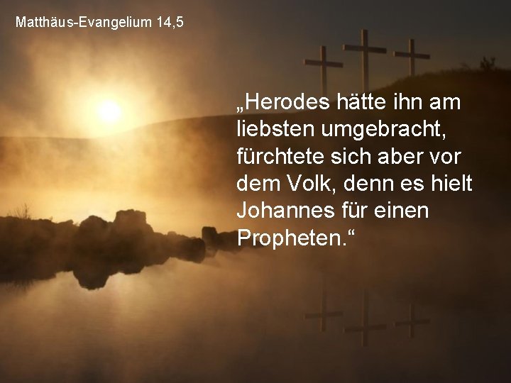 Matthäus-Evangelium 14, 5 „Herodes hätte ihn am liebsten umgebracht, fürchtete sich aber vor dem