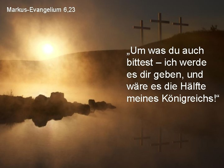 Markus-Evangelium 6, 23 „Um was du auch bittest – ich werde es dir geben,