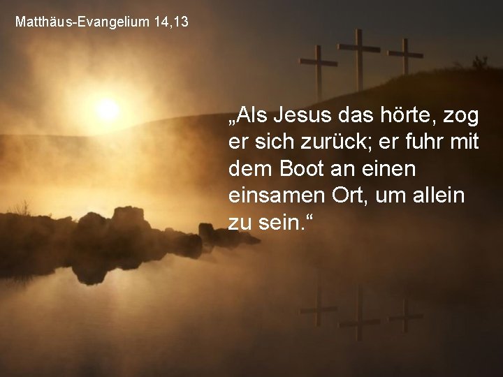Matthäus-Evangelium 14, 13 „Als Jesus das hörte, zog er sich zurück; er fuhr mit