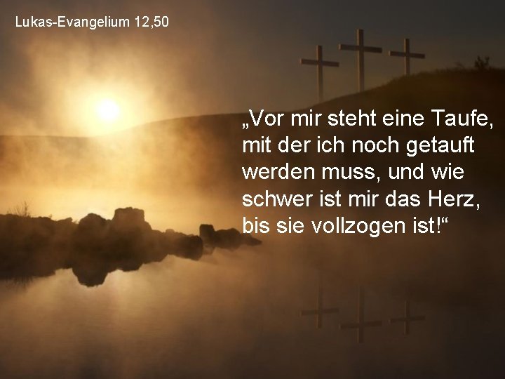 Lukas-Evangelium 12, 50 „Vor mir steht eine Taufe, mit der ich noch getauft werden