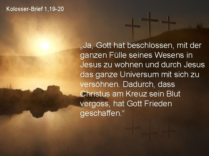 Kolosser-Brief 1, 19 -20 „Ja, Gott hat beschlossen, mit der ganzen Fülle seines Wesens