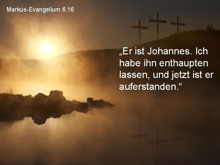 Markus-Evangelium 6, 16 „Er ist Johannes. Ich habe ihn enthaupten lassen, und jetzt ist