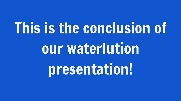 This is the conclusion of our waterlution presentation! 