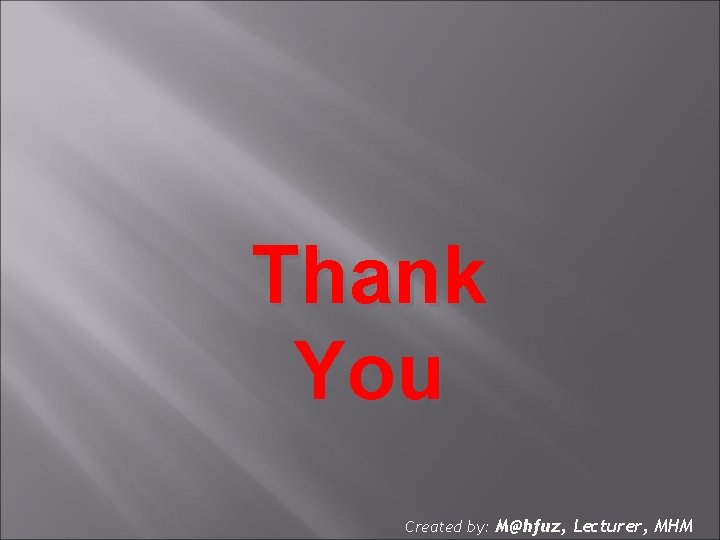 Thank You Created by: M@hfuz, Lecturer, MHM 