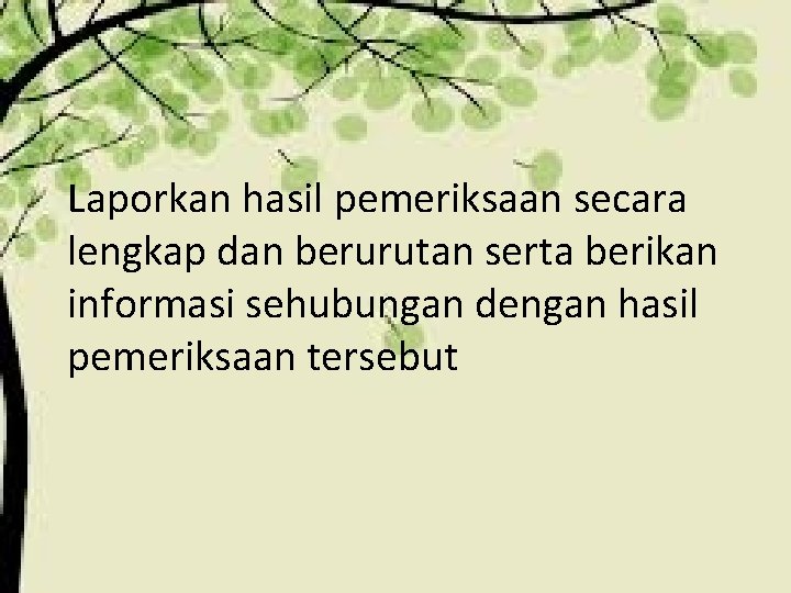 Laporkan hasil pemeriksaan secara lengkap dan berurutan serta berikan informasi sehubungan dengan hasil pemeriksaan