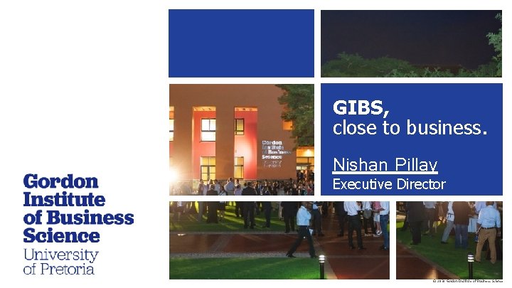 GIBS, close to business. Nishan Pillay Executive Director © 2018 Gordon Institute of Business