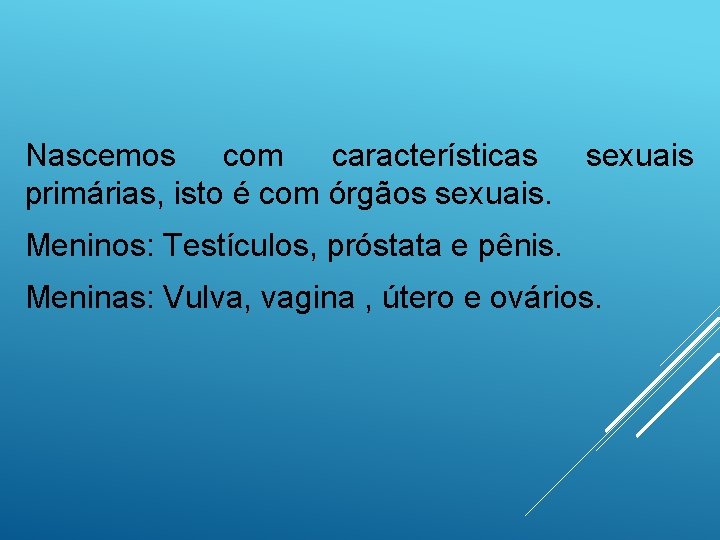 Nascemos com características primárias, isto é com órgãos sexuais Meninos: Testículos, próstata e pênis.