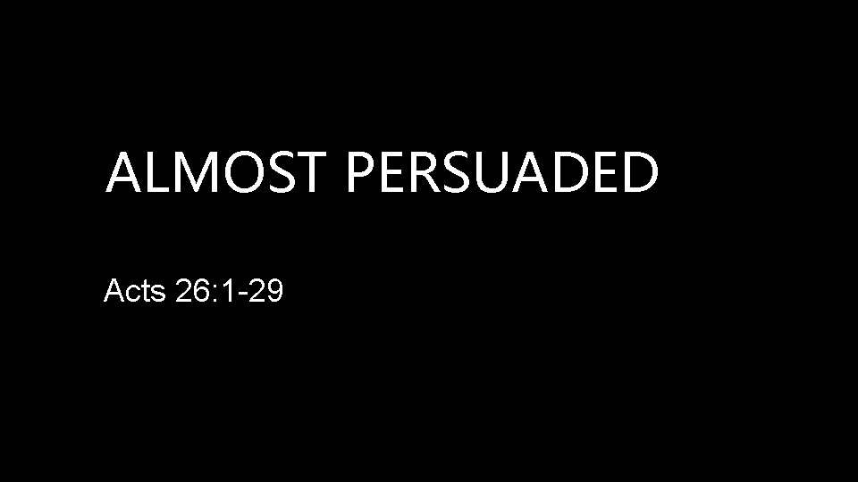 ALMOST PERSUADED Acts 26: 1 -29 