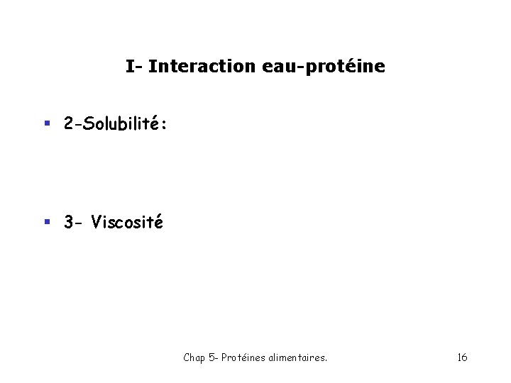 I- Interaction eau-protéine § 2 -Solubilité: § 3 - Viscosité Chap 5 - Protéines