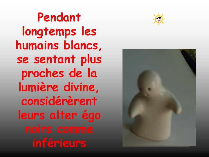 Pendant longtemps les humains blancs, se sentant plus proches de la lumière divine, considérèrent