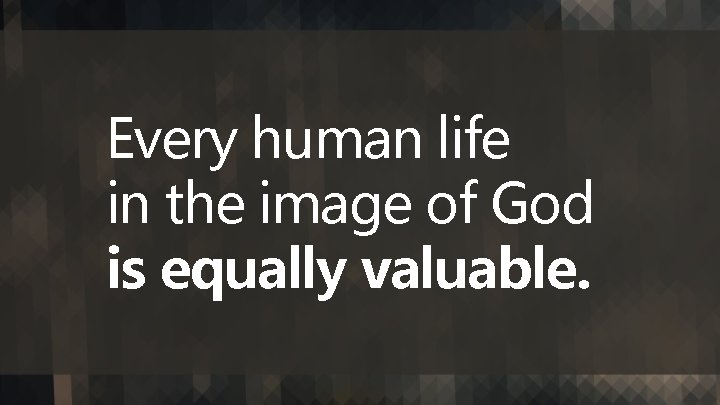 Every human life in the image of God is equally valuable. 