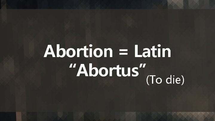 Abortion = Latin “Abortus” (To die) 