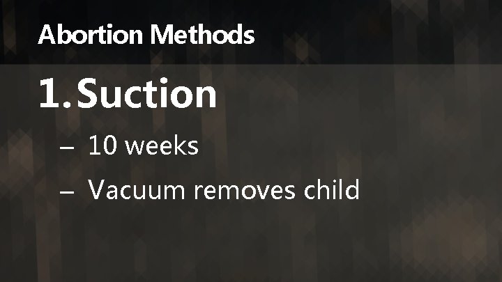 Abortion Methods 1. Suction – 10 weeks – Vacuum removes child 
