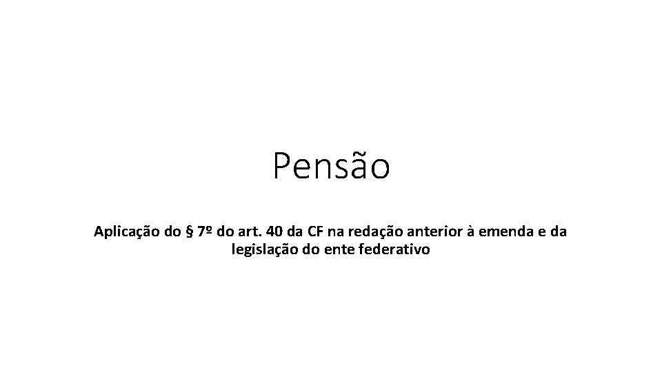 Pensão Aplicação do § 7º do art. 40 da CF na redação anterior à