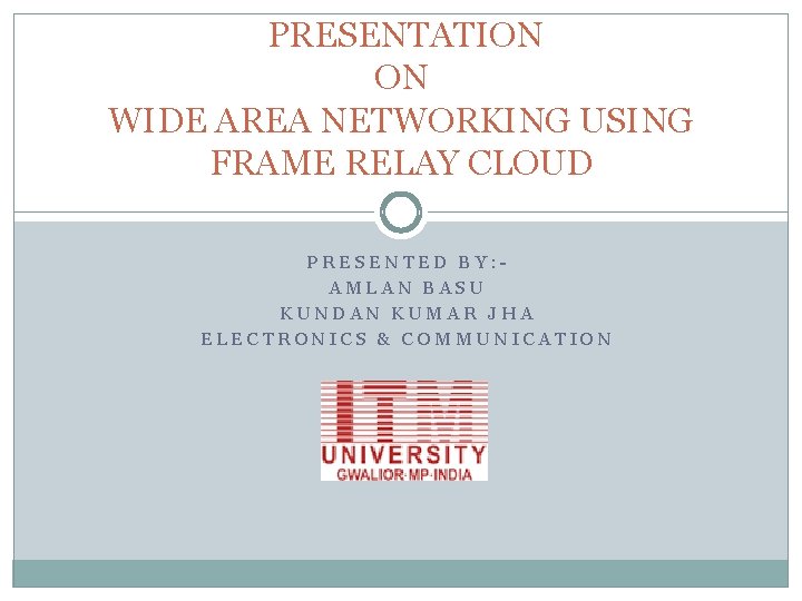 PRESENTATION ON WIDE AREA NETWORKING USING FRAME RELAY CLOUD PRESENTED BY: AMLAN BASU KUNDAN