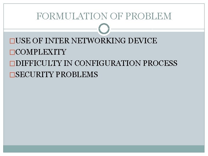 FORMULATION OF PROBLEM �USE OF INTER NETWORKING DEVICE �COMPLEXITY �DIFFICULTY IN CONFIGURATION PROCESS �SECURITY