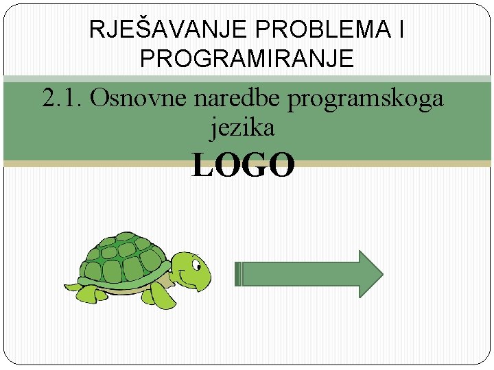 RJEŠAVANJE PROBLEMA I PROGRAMIRANJE 2. 1. Osnovne naredbe programskoga jezika LOGO 