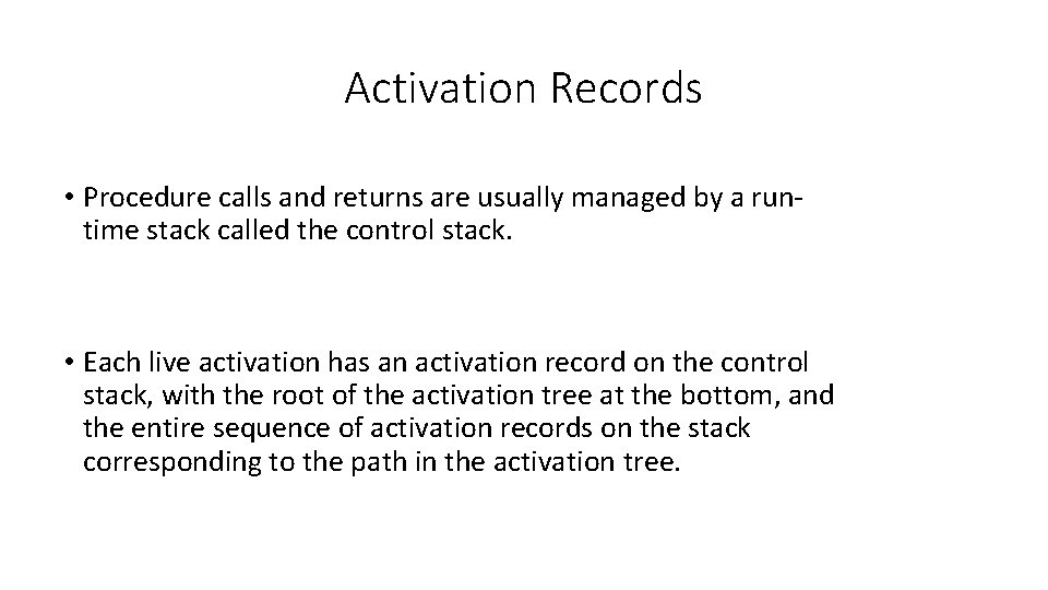 Activation Records • Procedure calls and returns are usually managed by a runtime stack