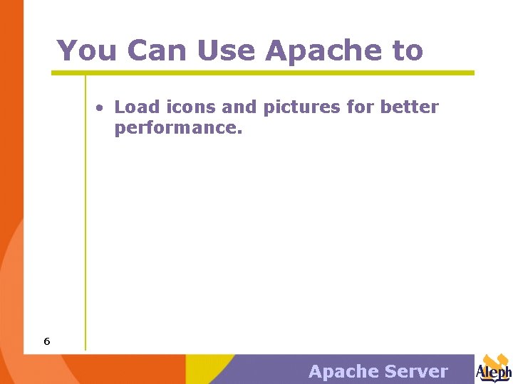 You Can Use Apache to • Load icons and pictures for better performance. 6