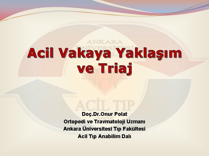 Acil Vakaya Yaklaşım ve Triaj Doç. Dr. Onur Polat Ortopedi ve Travmatoloji Uzmanı Ankara