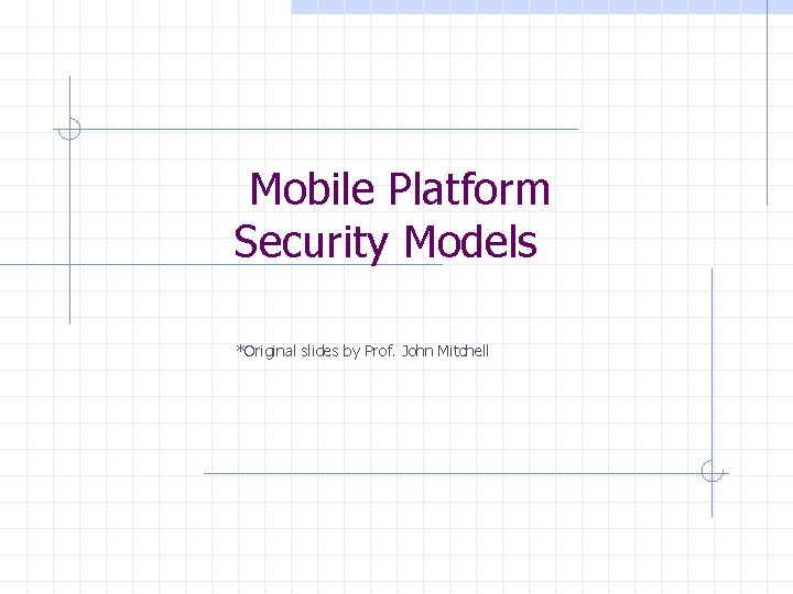 Mobile Platform Security Models *Original slides by Prof. John Mitchell 