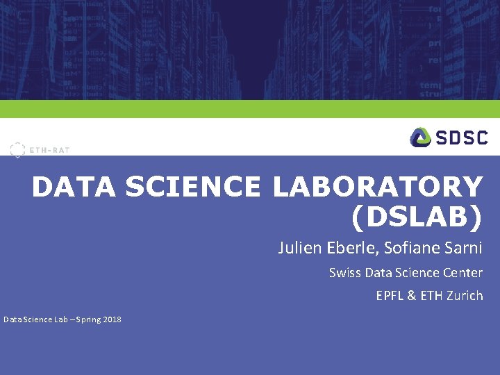 DATA SCIENCE LABORATORY (DSLAB) Julien Eberle, Sofiane Sarni Swiss Data Science Center EPFL &